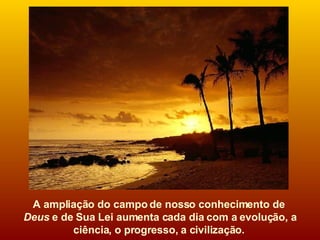 A ampliação do campo de nosso conhecimento de  Deus  e de Sua Lei aumenta cada dia com a evolução, a ciência, o progresso, a civilização.   