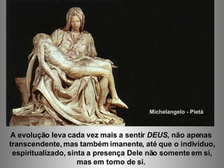 Michelangelo - Pietá A evolução leva cada vez mais a sentir  DEUS , não apenas  transcendente, mas também imanente, até que o indivíduo, espiritualizado, sinta a presença Dele não somente em si,  mas em torno de si.  