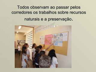 Todos observam ao passar pelos
corredores os trabalhos sobre recursos
      naturais e a preservação.
 