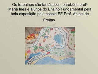 Os trabalhos são fantásticos, parabéns profª
Maria Inês e alunos do Ensino Fundamental pela
 bela exposição pela escola EE Prof. Anibal de
                   Freitas
 