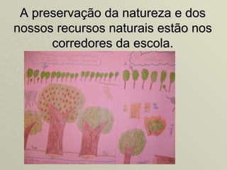 A preservação da natureza e dos
nossos recursos naturais estão nos
      corredores da escola.
 