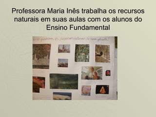 Professora Maria Inês trabalha os recursos
 naturais em suas aulas com os alunos do
           Ensino Fundamental
 
