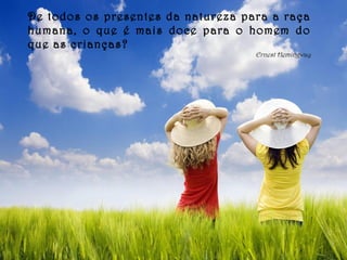 De todos os presentes da natureza para a raça
humana, o que é mais doce para o homem do
que as crianças?
Ernest Hemingway
 