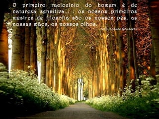 O primeiro raciocínio do homem é de
natureza sensitiva... : os nossos primeiros
mestres de filosofia são os nossos pés, as
nossas mãos, os nossos olhos.
Jean Jacques Rousseau
 
