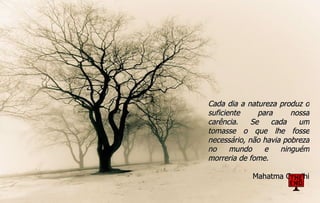 Cada dia a natureza produz o suficiente para nossa carência. Se cada um tomasse o que lhe fosse necessário, não havia pobreza no mundo e ninguém morreria de fome. Mahatma Gandhi 