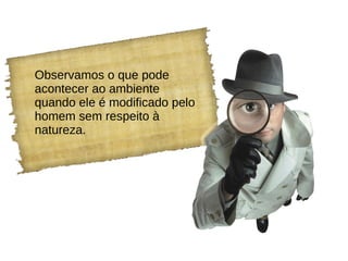 Observamos o que pode
acontecer ao ambiente
quando ele é modificado pelo
homem sem respeito à
natureza.
 