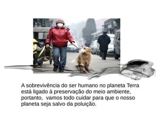 A sobrevivência do ser humano no planeta Terra
está ligado à preservação do meio ambiente,
portanto, vamos todo cuidar para que o nosso
planeta seja salvo da poluição.
 