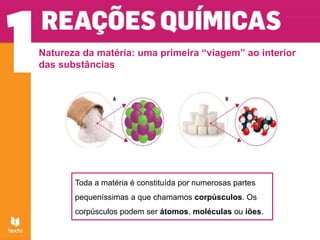 Natureza da matéria: uma primeira “viagem” ao interior
das substâncias
Toda a matéria é constituída por numerosas partes
pequeníssimas a que chamamos corpúsculos. Os
corpúsculos podem ser átomos, moléculas ou iões.
 