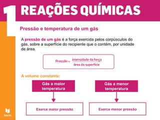 Pressão e temperatura de um gás
A pressão de um gás é a força exercida pelos corpúsculos do
gás, sobre a superfície do recipiente que o contém, por unidade
de área.
A volume constante:
Gás a maior
temperatura
Exerce maior pressão
Gás a menor
temperatura
Exerce menor pressão
 