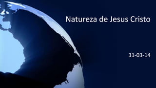 Natureza de Jesus Cristo
31-03-14
 