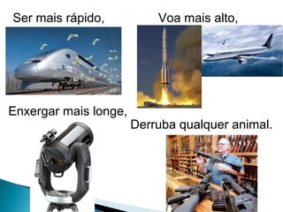 Derruba qualquer animal.
Voa mais alto,
Enxergar mais longe,
Ser mais rápido,
 