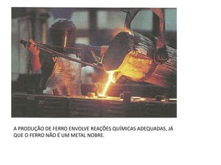 A PRODUÇÃO DE FERRO ENVOLVE REAÇÕES QUÍMICAS ADEQUADAS, JÁ QUE O FERRO NÃO É UM METAL NOBRE.