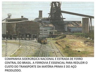 COMPANHIA SIDERÚRGICA NACIONAL E ESTRADA DE FERRO CENTRAL DO BRASIL. A FERROVIA É ESSENCIAL PARA REDUZIR O CUSTO DO TRANSPORTE DA MATÉRIA PRIMA E DO AÇO PRODUZIDO.