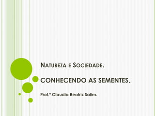 NATUREZA E SOCIEDADE. 
CONHECENDO AS SEMENTES. 
Prof.ª Claudia Beatriz Salim. 
 