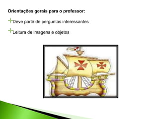 Orientações gerais para o professor:
Deve partir de perguntas interessantes
Leitura de imagens e objetos
 