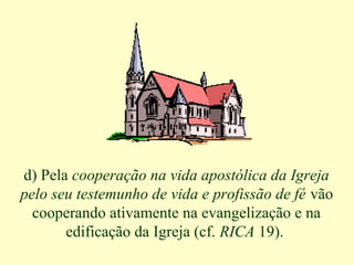 d) Pela cooperação na vida apostólica da Igreja
pelo seu testemunho de vida e profissão de fé vão
cooperando ativamente na evangelização e na
edificação da Igreja (cf. RICA 19).
 