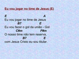 Eu vou jogar no time de Jesus (E)
E A
Eu vou jogar no time de Jesus
B7 E
Eu vou fazer o gol da união - Gol
C#m F#m
O nosso time não tem reserva,
B7 E
com Jesus Cristo eu sou titular.
 