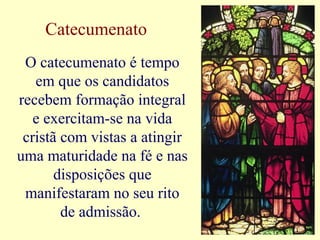 Catecumenato
O catecumenato é tempo
em que os candidatos
recebem formação integral
e exercitam-se na vida
cristã com vistas a atingir
uma maturidade na fé e nas
disposições que
manifestaram no seu rito
de admissão.
 