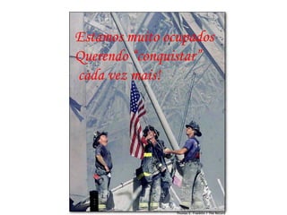 Estamos muito ocupados Querendo “conquistar” cada vez mais! 