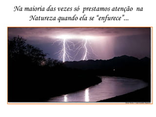 Na maioria das vezes só  prestamos atenção  na  Natureza quando ela se “enfurece”... 