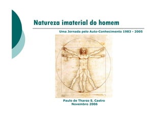 Natureza imaterial do homem
Uma Jornada pelo Auto-Conhecimento 1983 - 2005
Paulo de Tharso S. Castro
Novembro 2006
 