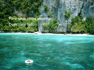 Para seus olhos encantar
Destruíste tudo

 