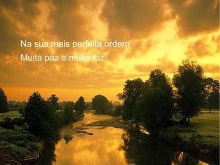 Na sua mais perfeita ordem
Muita paz e muita luz

 