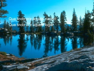 Que lindo era aquele riacho!
Que lindo era aquele lugar!

 