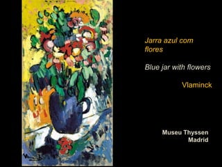 Jarra azul com
flores

Blue jar with flowers

           Vlaminck




     Museu Thyssen
            Madrid
 