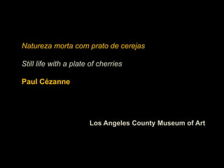 Natureza morta com prato de cerejas

Still life with a plate of cherries

Paul Cézanne




                       Los Angeles County Museum of Art
 