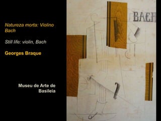 Natureza morta: Violino
Bach

Still life: violin, Bach

Georges Braque




       Museu de Arte de
               Basileia
 