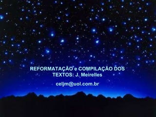 REFORMATAÇÃO e COMPILAÇÃO DOS TEXTOS: J. Meirelles [email_address] 