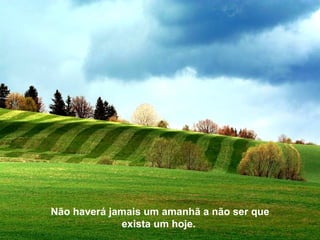 Não haverá jamais um amanhã a não ser que
             exista um hoje.
 