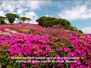 Sempre me senti isolado nessas reuniões sociais: o
  excesso de gente impede de ver as pessoas.
 