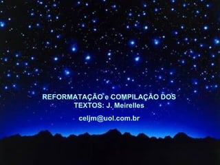 REFORMATAÇÃO e COMPILAÇÃO DOS
      TEXTOS: J. Meirelles
       celjm@uol.com.br
 