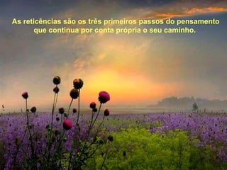 As reticências são os três primeiros passos do pensamento que continua por conta própria o seu caminho.  