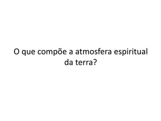 O que compõe a atmosfera espiritual
da terra?
 
