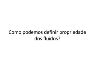 Como podemos definir propriedade
dos fluidos?
 