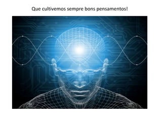 Que cultivemos sempre bons pensamentos!
 