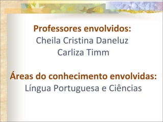 Professores envolvidos:
Cheila Cristina Daneluz
Carliza Timm
Áreas do conhecimento envolvidas:
Língua Portuguesa e Ciências
 