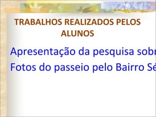 TRABALHOS REALIZADOS PELOS
ALUNOS
Apresentação da pesquisa sobr
Fotos do passeio pelo Bairro Sé
 