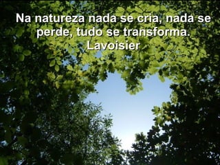 Na natureza nada se cria, nada se perde, tudo se transforma. Lavoisier 