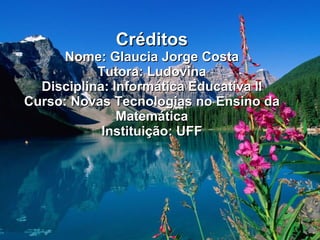 Créditos Nome: Glaucia Jorge Costa Tutora: Ludovina Disciplina: Informática Educativa II Curso: Novas Tecnologias no Ensino da Matemática Instituição: UFF 