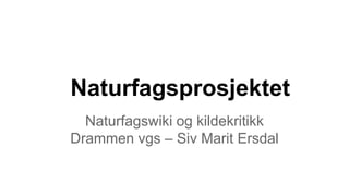 Naturfagsprosjektet
Naturfagswiki og kildekritikk
Drammen vgs – Siv Marit Ersdal

 
