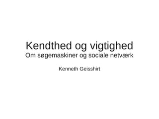 Kendthed og vigtighed
Om søgemaskiner og sociale netværk

          Kenneth Geisshirt
 