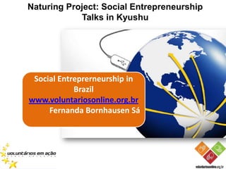 Naturing Project: Social Entrepreneurship
            Talks in Kyushu




 Social Entreprerneurship in
            Brazil
www.voluntariosonline.org.br
     Fernanda Bornhausen Sá
 