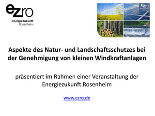Aspekte des Natur- und Landschaftsschutzes bei
der Genehmigung von kleinen Windkraftanlagen
präsentiert im Rahmen einer Veranstaltung der
Energiezukunft Rosenheim
www.ezro.de

 