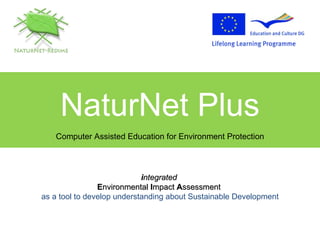 NaturNet Plus Computer Assisted Education for Environment Protection i ntegrated   E nvironmental  I mpact  A ssessment   as a tool to develop understanding about Sustainable Development 