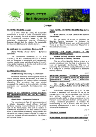 NEWSLETTER
                          No 1 November 2005

                                                    Content
NATURNET-REDIME project                                    Tools For The NATURNET-REDIME Map Server
                                                           Portal
      At a time when the policy for sustainable
development in Europe is under considerable stress              Karel Charvat – Czech Centrum for Science
from the increasing focus on economic development,         and Society
the Commission's mid-term review of the EU
                                                                 For the testing of access to distribute the
sustainable   development      agenda      (Gothenburg
                                                           NaturNet Redime Mapserver is designed by
Strategy) claimed that the strategy for sustainable
                                                           NATURNET REDIME project team and implemented.
development (SD) has so far failed to deliver…
                                                           There is an Open Source technology Mapserver of
                                                  page 2   University of Minnesota…
EU strategies for sustainable development                                                                       page 6

    Pierre Valette, Daniel Deybe – European                E-learning and digital libraries               in      the
Committee                                                  NATURNET-REDIME project
       The Environment Directorate of DG RTD                      Markus Jochum, Octavian Iercan, Christian
included in the work programme of FP 6 a specific          Schill, University of Freiburg, Germany
topic on “Strategies for sustainable land management,
                                                                  The aim of the NaturNet Redime project is to
including coastal zones, agricultural land and forests”,
                                                           provide educational tools that help to understand the
whose global purpose is to develop tools and methods
                                                           need for sustainable development. The way of
in the field of land use that allow…
                                                           presenting the content to a broad public sitting in front
                                                  page 3   of a computer is different compared to traditional
Qualitative Reasoning                                      learning methods…
                                                                                                                page 9
      Bert Bredeweg - University of Amsterdam
                                                           NATURNET-REDIME Qualitative Reasoning
      Qualitative Reasoning technology has proven to
                                                           Curriculum to enhance uptake of Millennium
be cost effective, reliable and efficient, as a means to
                                                           Development     Goals   and     Millennium
analyse the behaviour of systems without numerical
                                                           Ecosystem Assessment
information. The technology has been applied
successfully to problems in the automotive industry,              Tim Nuttle,   Friedrich-Schiller-Universität
aeronautics and spacecraft, thermodynamics, and            Jena, Germany; Paulo Salles, University of Brasília,
ecology…                                                   Brazil
                                                  page 3           Sustainable development (SD) is “a real
Report on the elaborated service standards                 increase in well-being and standard of life for the
and recommendations for the NATURNET-                      average person that can be maintained over the long-
REDIME system                                              term without degrading the environment or
                                                           compromising the ability of future generations to meet
      Harald Stelzl – Joanneum Research                    their own needs.” NaturNet-Redime’s primary goal is to
      The current work in Task 2.1 is the production of    develop educational programmes to increase the
a detailed description about different technical           understanding of SD in Europe, with the goal of
standards including recommendations for the further        facilitating implementation of the EC’s Strategy for
work in the NNR-project. The task is leaded by             Sustainable Development…
JOANNEUM RESEARCH and has started in project                                                                   page 10
month 1 after the kick-off-meeting. Many partners are
involved in this task and have contributed much work to
                                                           Events of interest
produce a very well defined manual about the different                                                         page 13
technological topics…                                      Rural areas as engine for Lisbon strategy
                                                  page 5                                                       page 13




                                                           1
 