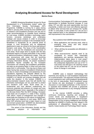 Analysing Broadband Access for Rural Development
                                                    Martine Ruzza


                                                              Communications Technologies (ICT) offer even greater
        A-BARD (Analysing Broadband Access for Rural
                                                              opportunities to facilitate structural changes in rural
Development) is a "Coordination Action" within the
                                                              areas. ICT can offer new work opportunities, but more
EU's Information Society Technologies (IST)
                                                              importantly, a better and more cost effective approach
Programme. A-BARD is running for 2 years having
                                                              to deliver other services that can enhance the "quality
started in January 2005. During this time A-BARD aims
                                                              of life" in rural areas. In this context ICT can act as a
to research rural broadband provision and use and to
                                                              major external factor in the widespread transformation
make recommendations on possible future initiatives
                                                              and improvement in the rural domain.
for rural areas. A-BARD provides a technology watch
function, convenes workshops and undertakes
strategic and issues analysis in order to encourage
                                                                      Key questions that A-BARD addresses include:
total rural broadband coverage in the immediate future.
Broadband is recognized as an external driver of                       What applications and services exist, what is
change in rural economies and its widespread                           emerging, how, when and who should
deployment is seen as critical to the future well being of             implement the solutions?
Europe’s rural areas. The focus of the Coordination
Action is rural and the inhabitants and economies of                    When will they be accessible and affordable in
rural areas. Rural areas tend to equate with the less                  rural areas?
developed regions of Europe particularly in the context                 What socio-economic aspects need to be
of telecommunications infrastructure supply. They are                  considered to ensure that meaningful
also synonymous with areas that are becoming                           applications and services development and
increasingly disadvantaged and excluded from the                       implementation takes place in rural areas?
emerging Information Society. At present broadband                     Usability and acceptability issues are critical to
penetration figures compiled by the European                           the widespread deployment and use of ICT in
Commission are showing that broadband penetration                      rural areas and will have a far reaching impact
and take up are growing faster in Urban and sub-urban                  on the extent that ICT can act as an external
areas than in rural arewas. This may due to these rural                driver of change in rural areas.
areas having less access to broadband infrastructures
but also to a lack of knowledge and awareness of rural
populations regarding the potential offered by the                    A-BARD uses a research methodology that
internet and by fast connections. The central mission of      examines and reports on rural broadband deployment
A-BARD is to identify and propose strategies that will        on a continual basis. This approach includes examining
rectify this situation. In this context, A-BARD is a          current experience with rural broadband developments
policy-orientated research study that will identify how       in the form of case-studies. Rural broadband issues
information technologies can be used both to protect          and themes are also developed in preparation for
and transform rural areas. Rural areas are a                  discussion in rural based workshops. In this manner it
fundamental and core element underpinning the                 is expected that A-BARD will provide a grassroots
economic potential and cohesion of a larger and more          feedback and endorsement to any emerging initiatives
integrated European Union, especially in the context of       in this area.
the eEurope Action Plan the I2010 strategy. European
rural areas are at present in a state of flux, ongoing                In this manner A-BARD provides a rolling
CAP reform, impact of enlargement and changes in              continuous monitoring, reporting and analysis of
world trade are impacting on the nature of employment,        current trends and developments in broadband
social fabric and make-up of rural areas. REPS and            provision, access and use in the rural areas of Europe.
other CAP schemes have had a major impact on rural            Dissemination of his on-going intelligence and findings
environment preservation. LEADER has demonstrated             identified by A-BARD is continuous and relayed in the
opportunities for new types of employment.                    publications of eNewsletters, themes and Issues
                                                              reports, Cases studies and Technology Watch reports.
      The advent of the Information Society and the
widespread    adoption     of    Information   and




                                                             - 15 -
 